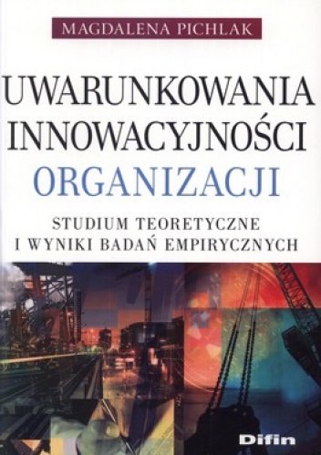 Uwarunkowania innowacyjności organizacji. Studium teoretyczne i wyniki badań empirycznych - Magdalena Pichlak