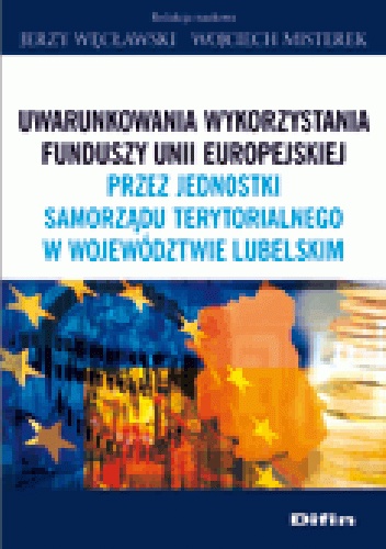 Uwarunkowania wykorzystania funduszy Unii Europejskiej przez jednostki samorządy terytorialnego w województwie lubelskim - Jerzy Węcławski, Wojciech Misterek