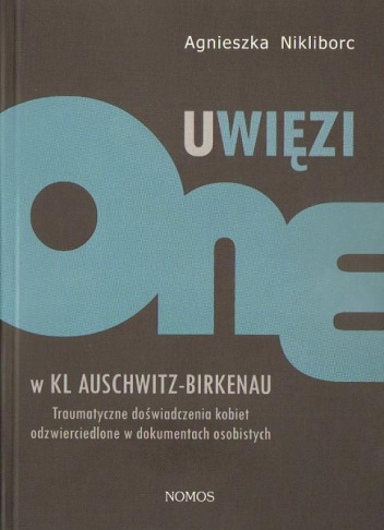 Uwięzione w KL Auschwitz - Birkenau: Traumatyczne doświadczenia kobiet odzwierciedlone w dokumentach osobistych - Agnieszka Nikliborc