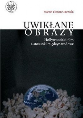 Uwikłane obrazy. Hollywoodzki film a stosunki międzynarodowe - Marcin Florian Gawrycki