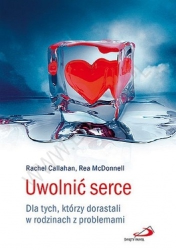 Uwolnić serce. Dla tych, którzy dorastali w rodzinach z problemami - Rea McDonnell, Rachel Callahan