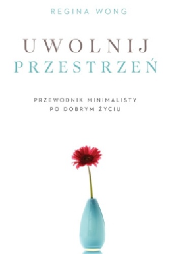 Uwolnij przestrzeń.Przewodnik minimalisty po dobrym życiu. - Regina Wong