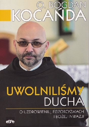Uwolniliśmy Ducha. O uzdrowieniu, egzorcyzmach i Bożej inwazji - Bogdan Kocańda OFMConv