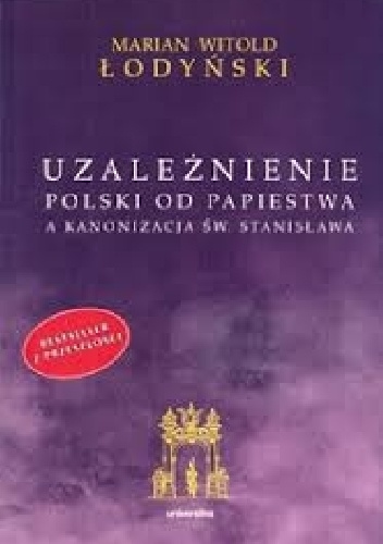 Uzależnienie Polski od papiestwa a kanonizacja św. Stanisława - Marian Witold Łodyński