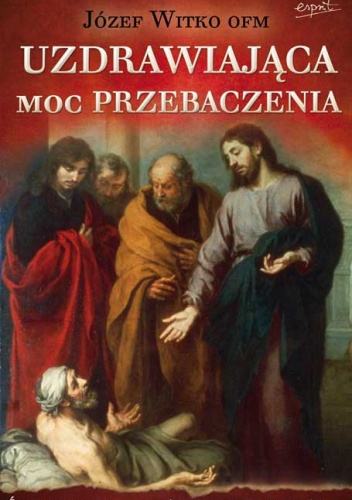Uzdrawiająca moc przebaczenia - Józef Witko OFM