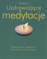 Uzdrawiające medytacje. Przewodnik po medytacjach dla zdrowia i pokoju umysłu - Paul Roland