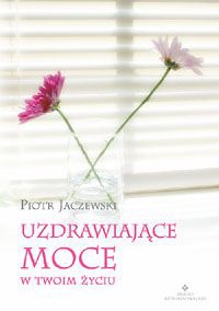 Uzdrawiające moce w twoim życiu - Piotr Jaczewski