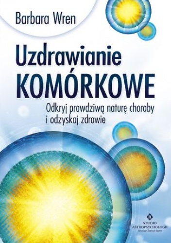 Uzdrawianie komórkowe. Odkryj prawdziwą naturę choroby i odzyskaj zdrowie - Barbara Wren