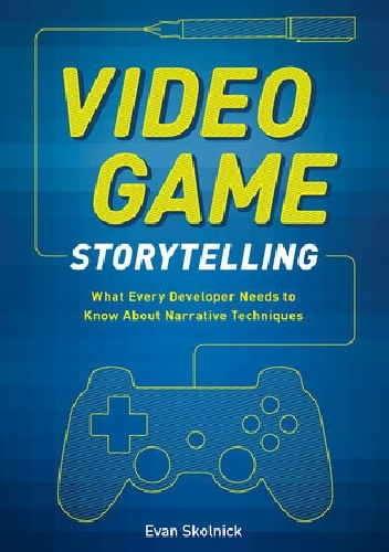 Video Game Storytelling: What Every Developer Needs to Know about Narrative Techniques - Evan Skolnick