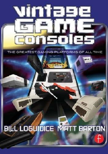 Vintage Game Consoles - Matt Barton, Bill Loguidice