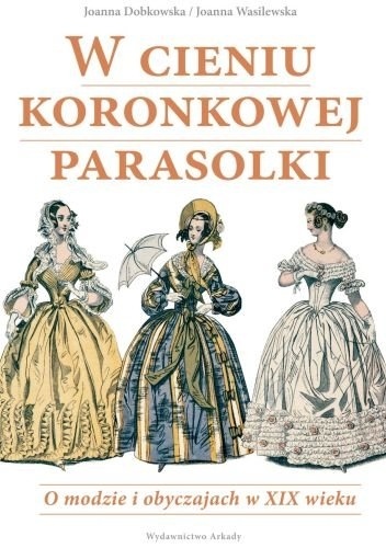 W cieniu koronkowej parasolki. O modzie i obyczajach w XIX wieku - Joanna Dobkowska, Joanna Wasilewska