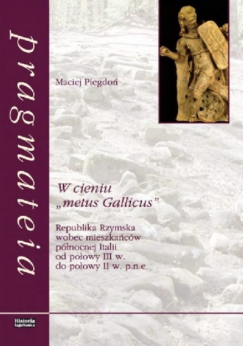 W cieniu „metus Gallicus”. Republika Rzymska wobec mieszkańców północnej Italii od poł. III w do poł. II w.p.n.e. - Maciej Piegdoń