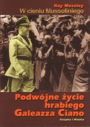 W cieniu Mussoliniego. Podwójne życie hrabiego Galeazza Ciano. - Ray Moseley