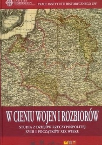 W cieniu wojen i rozbiorów. Studia z dziejów Rzeczypospolitej XVIII i początków XIX wieku