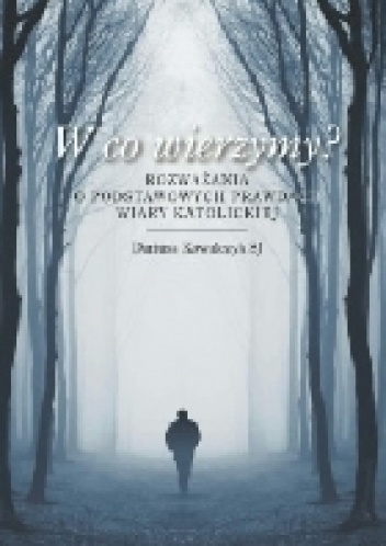 W co wierzymy? Rozważania o podstawowych prawidłach wiary katolickiej - Dariusz Kowalczyk SJ