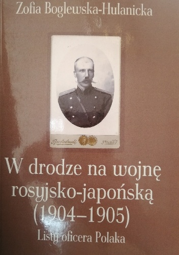 W drodze na wojnę rosyjsko-japońską (1904-1905). Listy oficera Polaka - Zofia Boglewska-Hulanicka