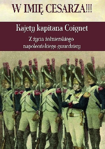 W imię Cesarza!!! Kajety kapitana Coignet. Z życia żołnierskiego napoleońskiego gwardzisty - J.-R. Coignet