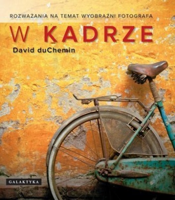 W kadrze. Rozważania na temat wyobraźni fotografa - David duChemin