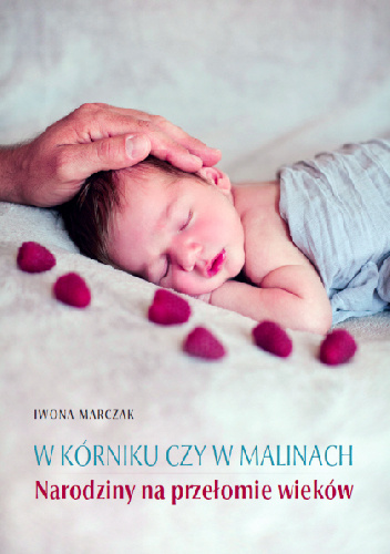 W Kórniku czy w malinach. Narodziny na przełomie wieków - Iwona Marczak