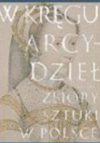 W kręgu arcydzieł. Zbiory sztuki w Polsce - Anna Lewicka-Morawska