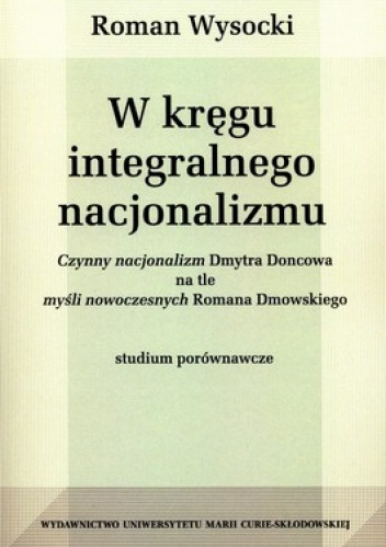 W kręgu integralnego nacjonalizmu. Czynny nacjonalizm Dmytra Doncowa na tle myśli nowoczesnych Romana Dmowskiego. Studium porównawcze - Roman Wysocki