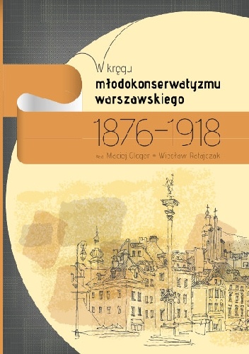 W kręgu młodokonserwatyzmu warszawskiego 1876-1918 - Maciej Gloger, Wiesław Ratajczak