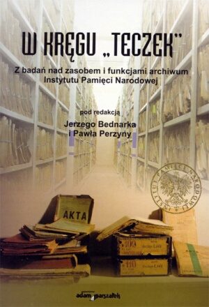 W kręgu „teczek”. Z badań nad zasobem i funkcjami archiwum Instytutu Pamięci Narodowej - Jerzy Bednarek, Paweł Perzyna
