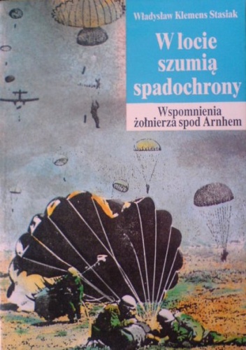 W locie szumią spadochrony ...": wspomnienia żołnierza spod Arnhem - Władysław Klemens Stasiak