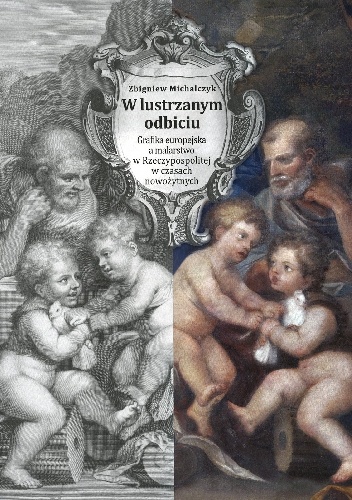 W lustrzanym odbiciu. Grafika europejska a malarstwo Rzeczypospolitej w czasach nowożytnych ze szczególnym uwzględnieniem późnego baroku - Zbigniew Michalczyk