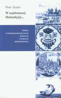 W najdroższej Holandyjej... Szkice o siedemnastowiecznym dramacie i kulturze niderlandzkiej - Piotr Oczko