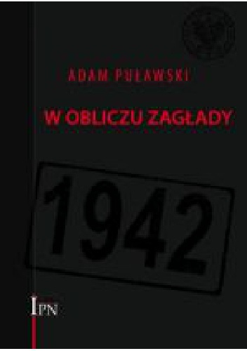 W obliczu zagłady : Rząd RP na Uchodźstwie, Delegatura Rządu RP na Kraj, ZWZ-AK wobec deportacji Żydów do obozów zagłady (1941-1942) - Adam Puławski