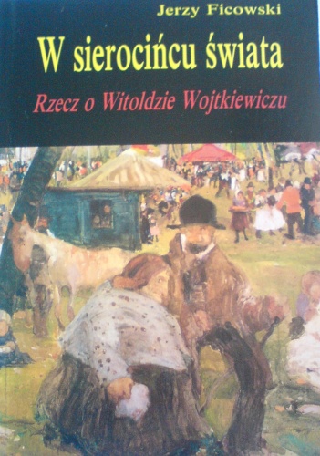 W sierocińcu świata. Rzecz o Witoldzie Wojtkiewiczu. - Jerzy Ficowski
