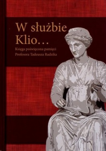 W służbie Klio... Księga poświęcona pamięci Profesora Tadeusza Radzika - praca zbiorowa