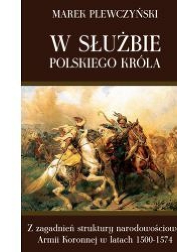 W służbie polskiego króla. Z zagadnień struktury narodowościowej Armii Koronnej w latach 1500-1574 - Marek Plewczyński