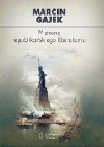 W stronę republikańskiego liberalizmu. Kategoria cnót liberalnych we współczesnej amerykańskiej myśli politycznej - Marcin Gajek