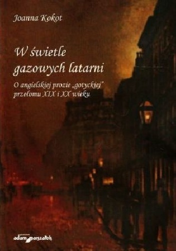 W świetle gazowych latarni. O angielskiej prozie „gotyckiej” przełomu XIX i XX wieku - Joanna Kokot