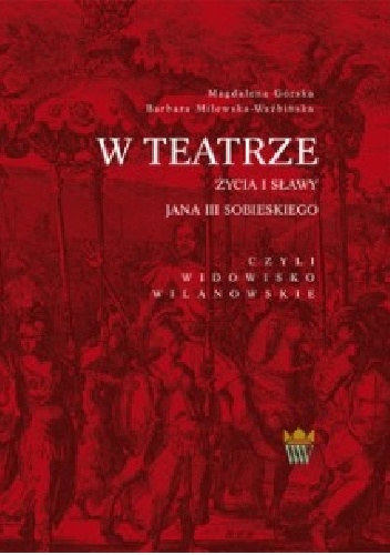 W teatrze życia i sławy Jana III Sobieskiego, czyli widowisko wilanowskie - Barbara Milewska-Waźbińska, Magdalena Górska