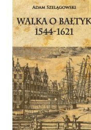 Walka o Bałtyk 1544-1621 - Adam Szelągowski