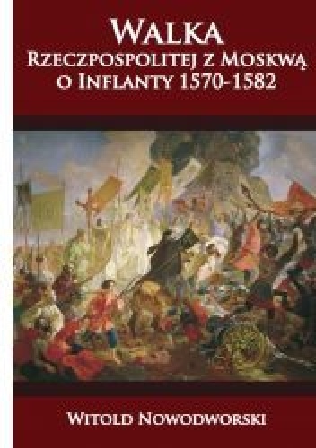 Walka Rzeczpospolitej z Moskwą o Inflanty 1570-1582 - Witold Nowodworski