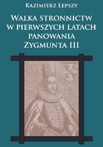 Walka stronnictw w pierwszych latach panowania Zygmunta III - Kazimierz Lepszy