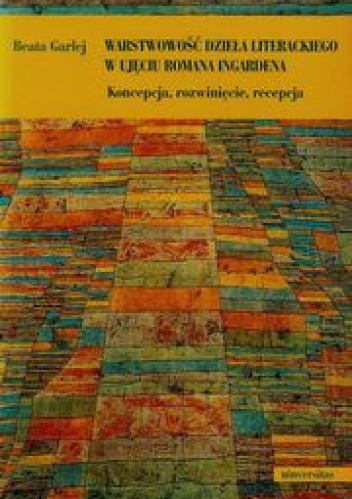 Warstwowość dzieła literackiego w ujęciu Romana Ingardena. Koncepcja, rozwinięcie, recepcja - Beata Garlej