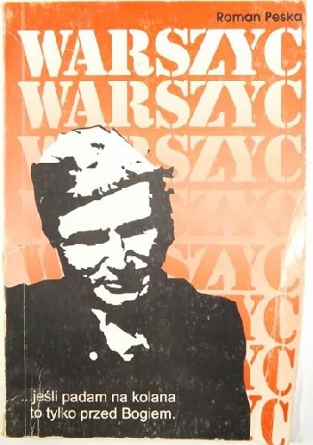 Warszyc: Jeśli padam na kolana to tylko przed Bogiem: Kłamstwo, prawda i legenda o Komendancie Głównym KWP kpt. S. Sojczyńskim Warszycu 1945-1947 - Roman Peska