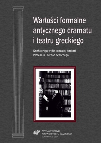 Wartości formalne antycznego dramatu i teatru greckiego. Konferencja w 50. rocznicę śmierci Profesora Stefana Srebrnego. Materiały z Konferencji Naukowej zorganizowanej w dniu 17 p.