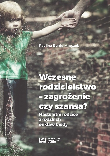 Wczesne rodzicielstwo – zagrożenie czy szansa? Nastoletni rodzice z łódzkich enklaw biedy - Paulina Bunio-Mroczek
