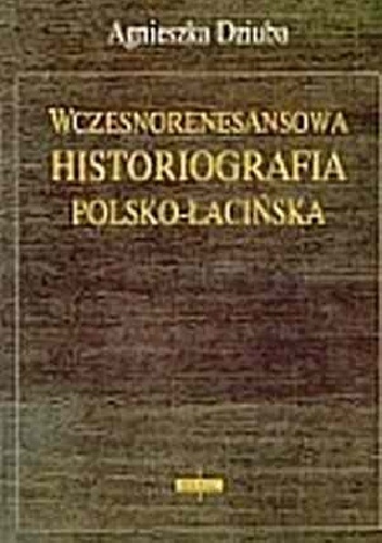 Wczesnorenesansowa historiografia polsko-łacińska - Agnieszka Dziuba