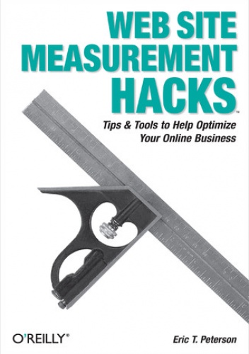 Web Site Measurement Hacks. Tips & Tools to Help Optimize Your Online Business - T. Peterson Eric