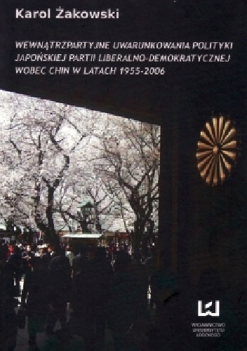 Wewnątrzpartyjne uwarunkowania polityki japońskiej Partii Liberalno-Demokratycznej wobec Chin w latach 1955-2006 - Karol Żakowski