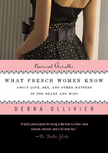 What French Women Know About Love, Sex, and Other Matters of the Heart and Mind - Debra Ollivier