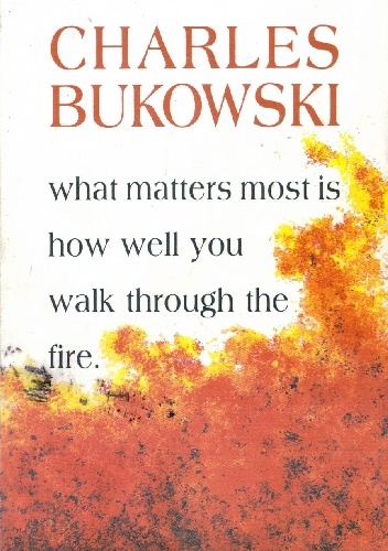 What Matters Most Is How Well You Walk Through the Fire - Charles Bukowski