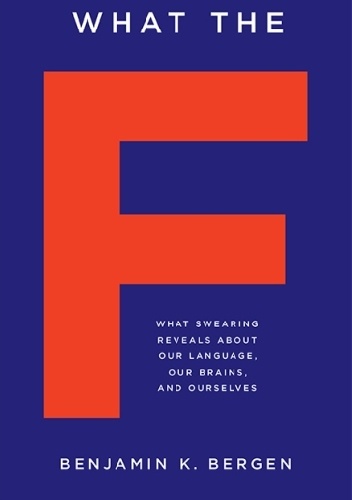 What the F: What Swearing Reveals About Our Language, Our Brains, and Ourselves - Benjamin K. Bergen